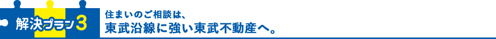 解決プラン3 住まいのご相談は、東武沿線に強い東武不動産へ。