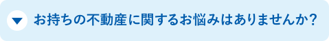 お持ちの不動産に関するお悩みはありませんか？