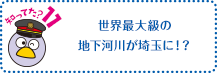 知ってた？11　埼玉の地下に、世界最大級の河川!?