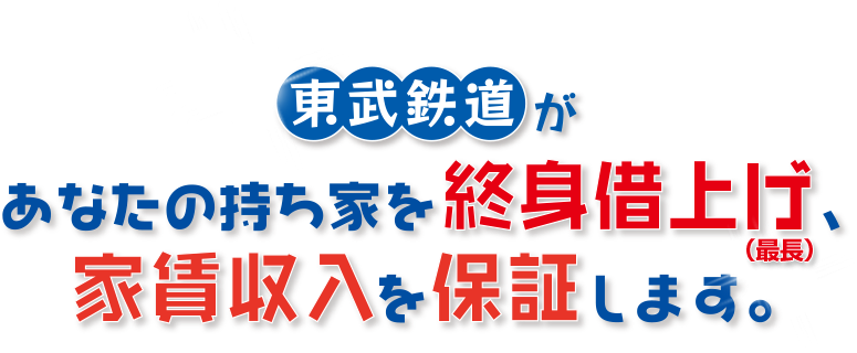 東武鉄道があなたの持ち家を終身借上げ（最長）、家賃収入を保証します。