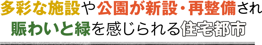 多彩な施設や公園が新設・再整備され賑わいと緑を感じられる住宅都市