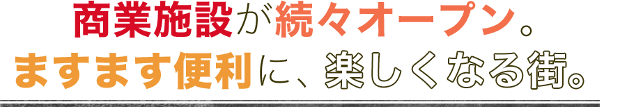 商業施設が続々オープン。ますます便利に、楽しくなる街。