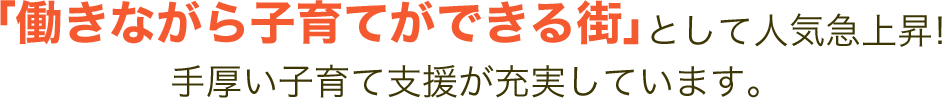 「働きながら子育てができる街」として人気急上昇！手厚い子育て支援が充実しています。