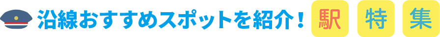 沿線おすすめスポットを紹介！駅特集