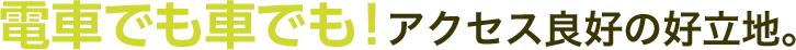 電車でも車でも！アクセス良好の好立地。