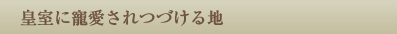 皇室に寵愛されつづける地