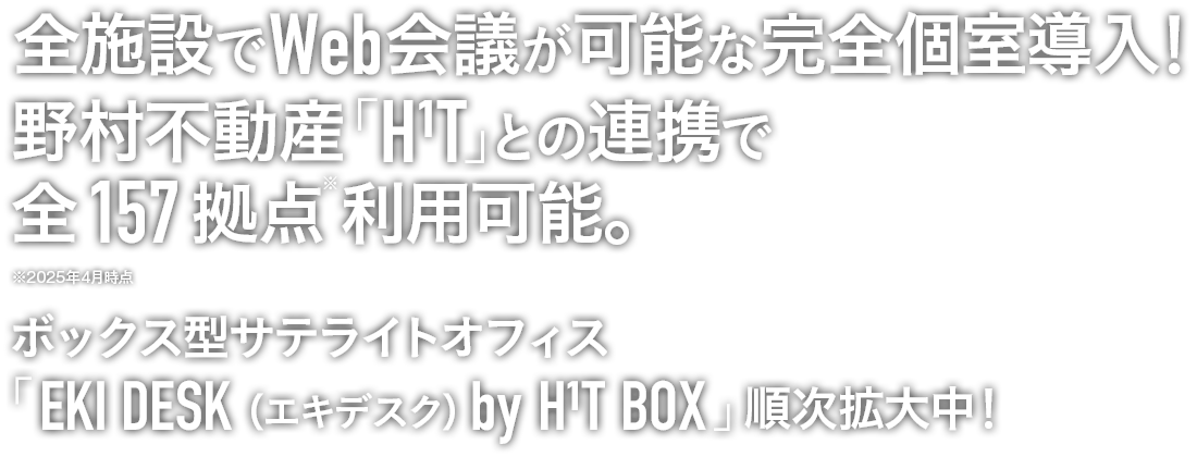 全施設でWeb会議が可能な完全個室導入！野村不動産「H¹T」との連携で全157拠点利用可能！※2025年4月時点　ボックス型サテライトオフィス「EKI DESK（エキデスク）by H¹T BOX」順次拡大中！